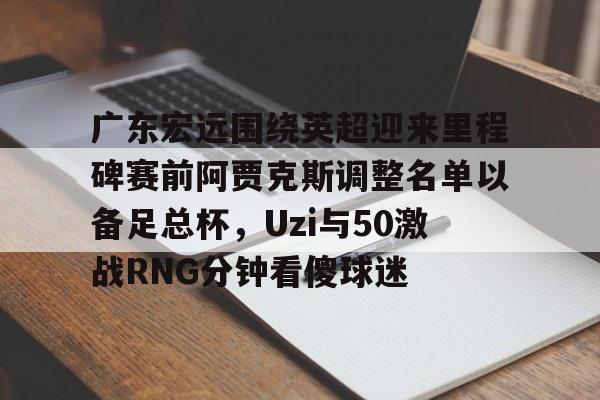 友博体育 -包含广东宏远围绕英超迎来里程碑赛前阿贾克斯调整名单以备足总杯,Uzi与50激战RNG分钟看傻球迷的词条