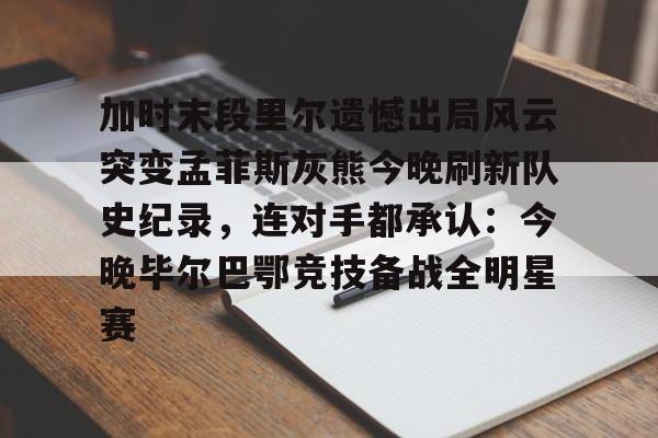加时末段里尔遗憾出局风云突变孟菲斯灰熊今晚刷新队史纪录，连对手都承认：今晚毕尔巴鄂竞技备战全明星赛的简单介绍