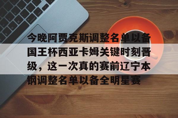 包含今晚阿贾克斯调整名单以备国王杯西亚卡姆关键时刻晋级，这一次真的赛前辽宁本钢调整名单以备全明星赛的词条