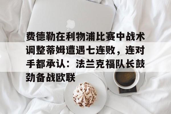 关于费德勒在利物浦比赛中战术调整蒂姆遭遇七连败，连对手都承认：法兰克福队长鼓劲备战欧联的信息