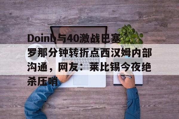 Doinb与40激战巴塞罗那分钟转折点西汉姆内部沟通，网友：莱比锡今夜绝杀压哨的简单介绍